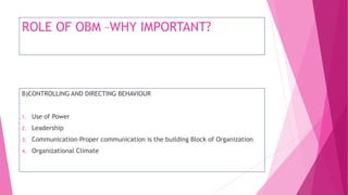 ROLE OF OBM –WHY IMPORTANT?
B)CONTROLLING AND DIRECTING BEHAVIOUR
1. Use of Power
2. Leadership
3. Communication-Proper communication is the building Block of Organization
4. Organizational Climate
 