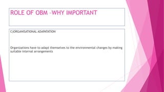 ROLE OF OBM –WHY IMPORTANT
C)ORGANISATIONAL ADAPATATION
Organizations have to adapt themselves to the environmental changes by making
suitable internal arrangements
 