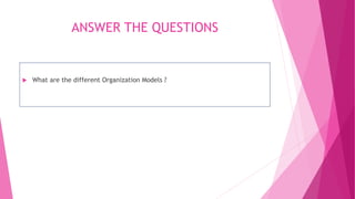ANSWER THE QUESTIONS
 What are the different Organization Models ?
 