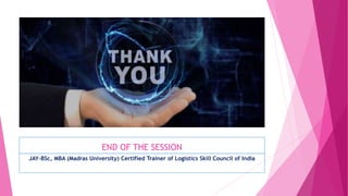 END OF THE SESSION
JAY-BSc, MBA (Madras University) Certified Trainer of Logistics Skill Council of India
 