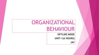 ORGANIZATIONAL
BEHAVIOUR
OFFLINE MODE
UNIT-1(6 HOURS)
JAY
 