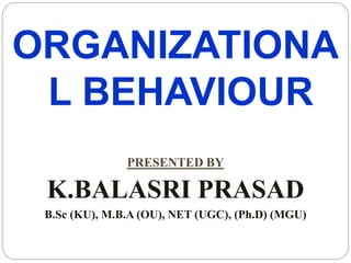 ORGANIZATIONA
L BEHAVIOUR
PRESENTED BY
K.BALASRI PRASAD
B.Sc (KU), M.B.A (OU), NET (UGC), (Ph.D) (MGU)
 