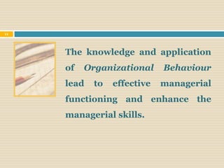 The knowledge and application
of Organizational Behaviour
lead to effective managerial
functioning and enhance the
managerial skills.
11
 