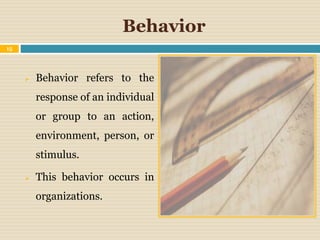 Behavior
 Behavior refers to the
response of an individual
or group to an action,
environment, person, or
stimulus.
 This behavior occurs in
organizations.
15
 