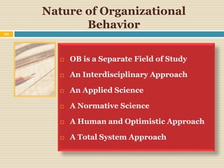 Nature of Organizational
Behavior
20
 OB is a Separate Field of Study
 An Interdisciplinary Approach
 An Applied Science
 A Normative Science
 A Human and Optimistic Approach
 A Total System Approach
 