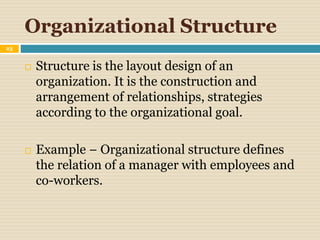 Organizational Structure
23
 Structure is the layout design of an
organization. It is the construction and
arrangement of relationships, strategies
according to the organizational goal.
 Example − Organizational structure defines
the relation of a manager with employees and
co-workers.
 