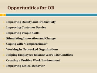 Opportunities for OB
44
 Improving Quality and Productivity
 Improving Customer Service
 Improving People Skills
 Stimulating Innovation and Change
 Coping with “Temporariness”
 Working in Networked Organizations
 Helping Employees Balance Work-Life Conflicts
 Creating a Positive Work Environment
 Improving Ethical Behavior
 