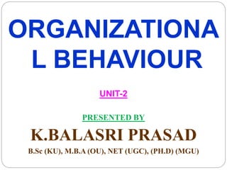 ORGANIZATIONA
L BEHAVIOUR
UNIT-2
PRESENTED BY
K.BALASRI PRASAD
B.Sc (KU), M.B.A (OU), NET (UGC), (PH.D) (MGU)
 