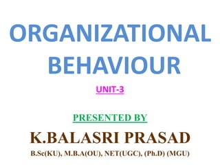 ORGANIZATIONAL
BEHAVIOUR
UNIT-3
PRESENTED BY
K.BALASRI PRASAD
B.Sc(KU), M.B.A(OU), NET(UGC), (Ph.D) (MGU)
 