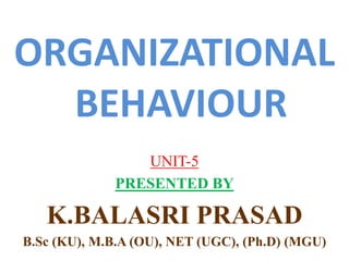 ORGANIZATIONAL
BEHAVIOUR
UNIT-5
PRESENTED BY
K.BALASRI PRASAD
B.Sc (KU), M.B.A (OU), NET (UGC), (Ph.D) (MGU)
 