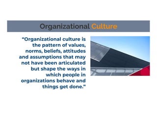 “Organizational culture is
the pattern of values,
norms, beliefs, attitudes
and assumptions that may
not have been articulated
but shape the ways in
which people in
organizations behave and
things get done.”
Organizational Culture
 