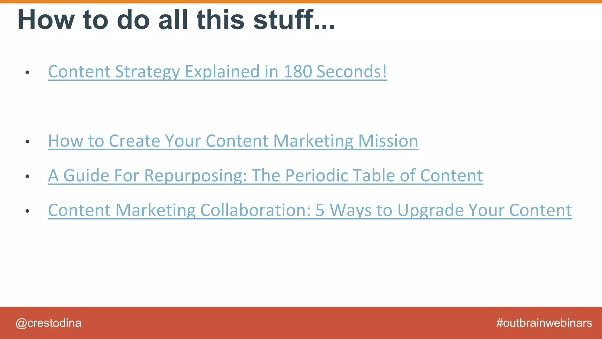 @crestodina #outbrainwebinars
How to do all this stuff...
• Content Strategy Explained in 180 Seconds!
• How to Create Your Content Marketing Mission
• A Guide For Repurposing: The Periodic Table of Content
• Content Marketing Collaboration: 5 Ways to Upgrade Your Content
 