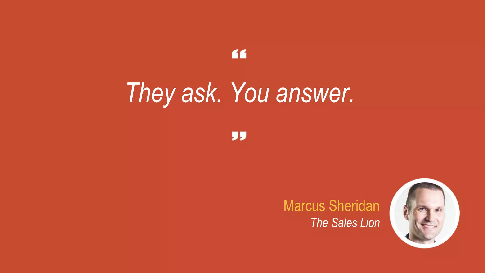 They ask. You answer.
Marcus Sheridan
The Sales Lion
 