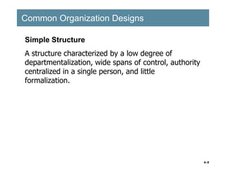 4–8
Common Organization Designs
Common Organization Designs
Simple Structure
A structure characterized by a low degree of
departmentalization, wide spans of control, authority
centralized in a single person, and little
formalization.
 