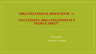ORGANIZATIONAL BEHAVIOUR – 1
“SUCCESSFUL ORGANIZATIONS PUT
PEOPLE FIRST”
Presented by:
Vishakha Choudhary
 