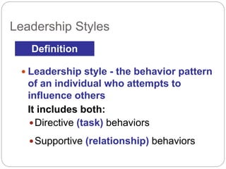  Leadership style - the behavior pattern
of an individual who attempts to
influence others
It includes both:
Directive (task) behaviors
Supportive (relationship) behaviors
Definition
Leadership Styles
 