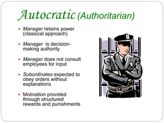 Autocratic (Authoritarian)
 Manager retains power
(classical approach)
 Manager is decision-
making authority
 Manager does not consult
employees for input
 Subordinates expected to
obey orders without
explanations
 Motivation provided
through structured
rewards and punishments
 