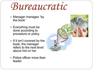 Bureaucratic
 Manager manages “by
the book¨
 Everything must be
done according to
procedure or policy
 If it isn’t covered by the
book, the manager
refers to the next level
above him or her
 Police officer more than
leader
 