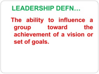 LEADERSHIP DEFN…
The ability to influence a
group toward the
achievement of a vision or
set of goals.
 