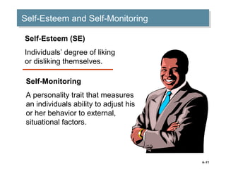 4–11
Self-Esteem and Self-MonitoringSelf-Esteem and Self-Monitoring
Self-Esteem (SE)
Individuals’ degree of liking
or disliking themselves.
Self-Monitoring
A personality trait that measures
an individuals ability to adjust his
or her behavior to external,
situational factors.
 