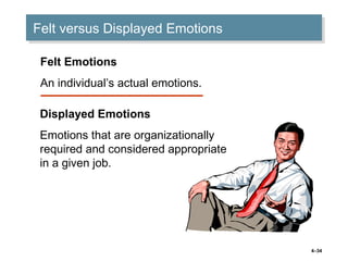 4–34
Felt versus Displayed EmotionsFelt versus Displayed Emotions
Felt Emotions
An individual’s actual emotions.
Displayed Emotions
Emotions that are organizationally
required and considered appropriate
in a given job.
 