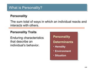 4–4
What is Personality?What is Personality?
Personality
The sum total of ways in which an individual reacts and
interacts with others.
Personality Traits
Enduring characteristics
that describe an
individual’s behavior.
Personality
Determinants
• Heredity
• Environment
• Situation
Personality
Determinants
• Heredity
• Environment
• Situation
 