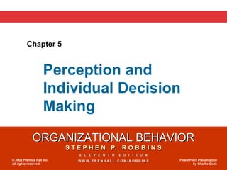 Chapter 5


                     Perception and
                     Individual Decision
                     Making

              ORGANIZATIONAL BEHAVIOR
                            S T E P H E N P. R O B B I N S
                                E L E V E N T H   E D I T I O N
© 2005 Prentice Hall Inc.       WWW.PRENHALL.COM/ROBBINS          PowerPoint Presentation
All rights reserved.                                                     by Charlie Cook
 