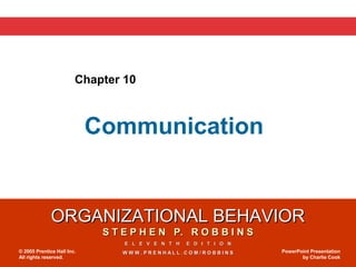 Chapter 10



                            Communication


              ORGANIZATIONAL BEHAVIOR
                             S T E P H E N P. R O B B I N S
                                 E L E V E N T H   E D I T I O N
© 2005 Prentice Hall Inc.        WWW.PRENHALL.COM/ROBBINS          PowerPoint Presentation
All rights reserved.                                                      by Charlie Cook
 