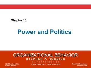 Chapter 13



                     Power and Politics


              ORGANIZATIONAL BEHAVIOR
                            S T E P H E N P. R O B B I N S
                                E L E V E N T H   E D I T I O N
© 2005 Prentice Hall Inc.       WWW.PRENHALL.COM/ROBBINS          PowerPoint Presentation
All rights reserved.                                                     by Charlie Cook
 