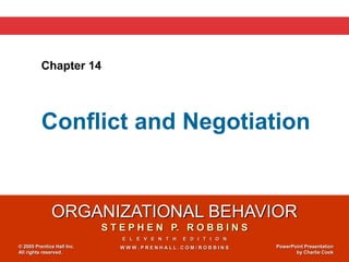 ORGANIZATIONAL BEHAVIOR
S T E P H E N P. R O B B I N S
E L E V E N T H E D I T I O N
W W W . P R E N H A L L . C O M / R O B B I N S
© 2005 Prentice Hall Inc.
All rights reserved.
PowerPoint Presentation
by Charlie Cook
Chapter 14
Conflict and Negotiation
 