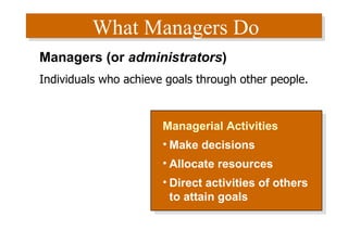 What Managers Do Managerial Activities Make decisions Allocate resources Direct activities of others to attain goals Managers (or  administrators ) Individuals who achieve goals through other people. 