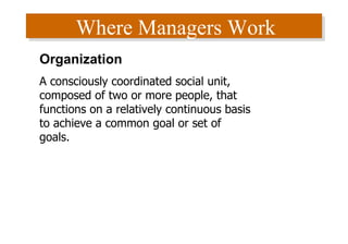 Where Managers Work Organization A consciously coordinated social unit, composed of two or more people, that functions on a relatively continuous basis to achieve a common goal or set of goals. 