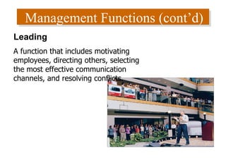 Management Functions (cont’d) Leading A function that includes motivating employees, directing others, selecting the most effective communication channels, and resolving conflicts. 