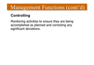 Management Functions (cont’d) Controlling Monitoring activities to ensure they are being accomplished as planned and correcting any significant deviations. 
