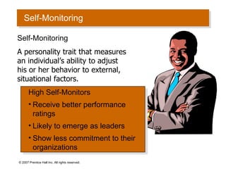 Self-Monitoring © 2007 Prentice Hall Inc. All rights reserved. Self-Monitoring A personality trait that measures an individual’s ability to adjust his or her behavior to external, situational factors.  High Self-Monitors Receive better performance ratings Likely to emerge as leaders Show less commitment to their organizations 