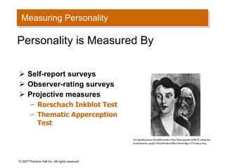 Measuring Personality Self-report surveys Observer-rating surveys Projective measures  Rorschach Inkblot Test  Thematic Apperception Test © 2007 Prentice Hall Inc. All rights reserved. Personality is Measured By 