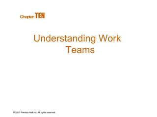 © 2007 Prentice Hall Inc. All rights reserved. Understanding Work Teams Chapter   TEN  