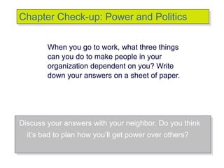 © 2007 Prentice Hall Inc. All rights reserved.
When you go to work, what three things
can you do to make people in your
organization dependent on you? Write
down your answers on a sheet of paper.
Chapter Check-up: Power and Politics
Discuss your answers with your neighbor. Do you think
it’s bad to plan how you’ll get power over others?
 
