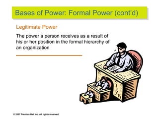 © 2007 Prentice Hall Inc. All rights reserved.
Bases of Power: Formal Power (cont’d)
Legitimate Power
The power a person receives as a result of
his or her position in the formal hierarchy of
an organization
 