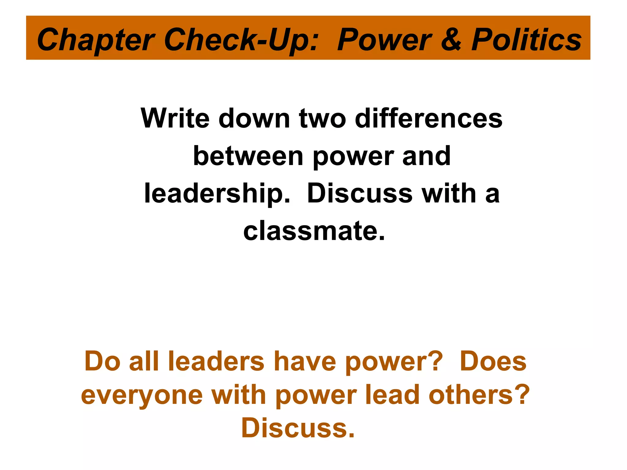 © 2007 Prentice Hall Inc. All rights reserved. Write down two differences between power and leadership.  Discuss with a classmate.  Chapter Check-Up:  Power & Politics Do all leaders have power?  Does everyone with power lead others? Discuss.  