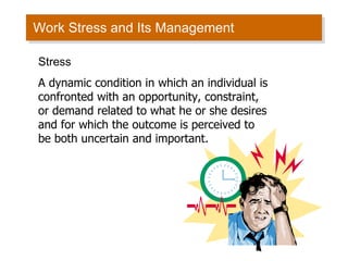 Work Stress and Its Management Stress A dynamic condition in which an individual is confronted with an opportunity, constraint, or demand related to what he or she desires and for which the outcome is perceived to be both uncertain and important. 