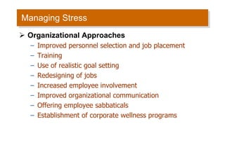 Managing Stress Organizational Approaches Improved personnel selection and job placement Training Use of realistic goal setting Redesigning of jobs Increased employee involvement Improved organizational communication Offering employee sabbaticals Establishment of corporate wellness programs 