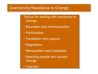 Overcoming Resistance to Change Tactics for dealing with resistance to change: Education and communication Participation Facilitation and support Negotiation Manipulation and cooptation Selecting people who accept change Coercion 