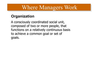 Where Managers Work
Organization
A consciously coordinated social unit,
composed of two or more people, that
functions on a relatively continuous basis
to achieve a common goal or set of
goals.
 