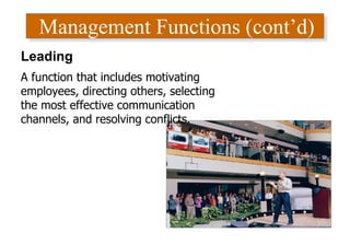 Management Functions (cont’d)
Leading
A function that includes motivating
employees, directing others, selecting
the most effective communication
channels, and resolving conflicts.
 