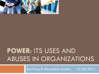 POWER : ITS USES AND ABUSES IN ORGANIZATIONS Ben Karp & Alexandra Anastos  10/26/2011 