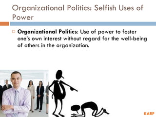 Organizational Politics: Selfish Uses of Power Organizational Politics : Use of power to foster one’s own interest without regard for the well-being of others in the organization. KARP 