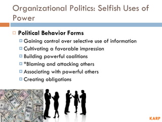 Organizational Politics: Selfish Uses of Power Political Behavior Forms Gaining control over selective use of information Cultivating a favorable impression Building powerful coalitions *Blaming and attacking others Associating with powerful others Creating obligations KARP 