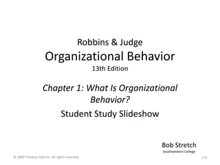 Robbins & JudgeOrganizational Behavior13th Edition Chapter 1: What Is Organizational Behavior? Student Study Slideshow Bob Stretch Southwestern College © 2009 Prentice-Hall Inc. All rights reserved. 1-0 