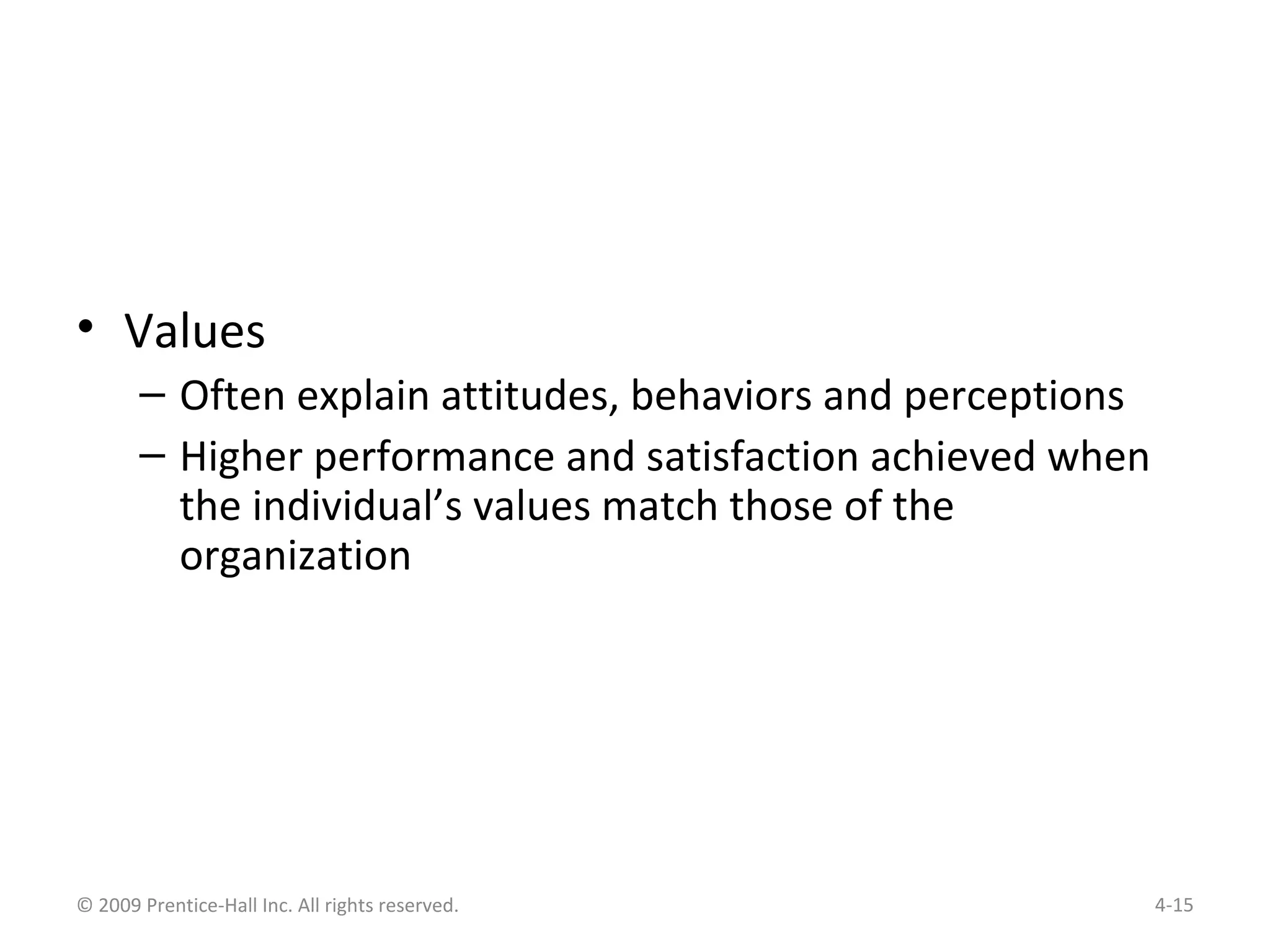 • Values
– Often explain attitudes, behaviors and perceptions
– Higher performance and satisfaction achieved when
the individual’s values match those of the
organization
© 2009 Prentice-Hall Inc. All rights reserved. 4-15
 